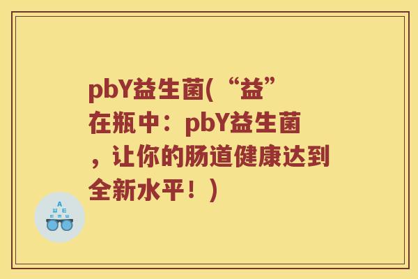pbY益生菌(“益”在瓶中：pbY益生菌，让你的肠道健康达到全新水平！)