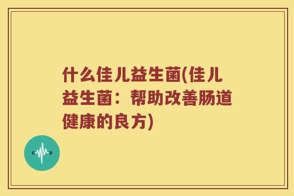 什么佳儿益生菌(佳儿益生菌：帮助改善肠道健康的良方)