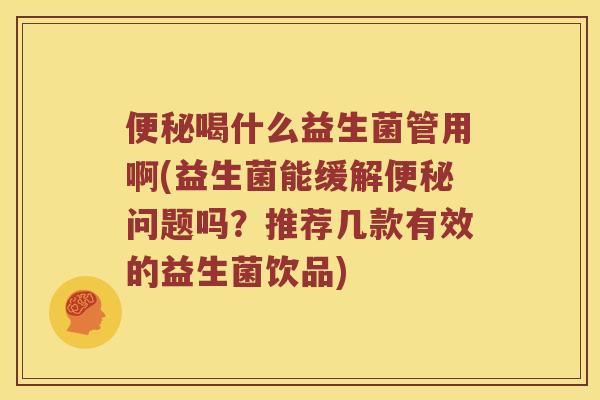 便秘喝什么益生菌管用啊(益生菌能缓解便秘问题吗？推荐几款有效的益生菌饮品)