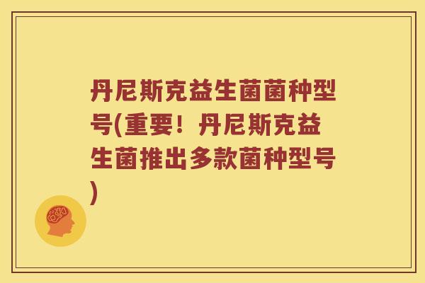 丹尼斯克益生菌菌种型号(重要！丹尼斯克益生菌推出多款菌种型号)
