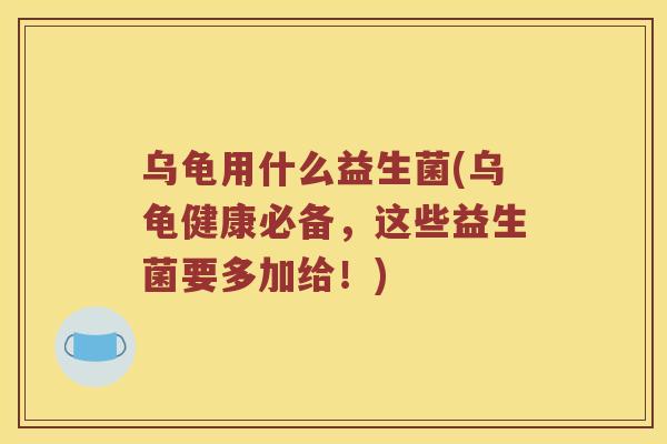 乌龟用什么益生菌(乌龟健康必备，这些益生菌要多加给！)