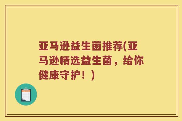 亚马逊益生菌推荐(亚马逊精选益生菌，给你健康守护！)