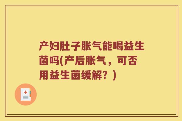产妇肚子胀气能喝益生菌吗(产后胀气，可否用益生菌缓解？)