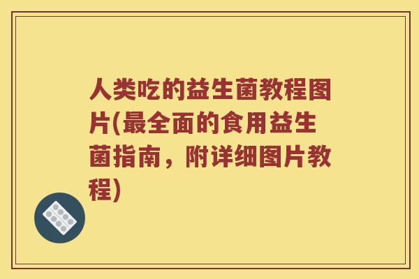 人类吃的益生菌教程图片(最全面的食用益生菌指南，附详细图片教程)
