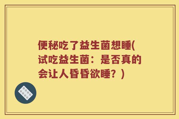 吃了益生菌想睡(试吃益生菌:是否真的会让人昏昏欲睡?) 吃了益生菌想睡(试吃益生菌:是否真的会让人昏昏欲睡?)