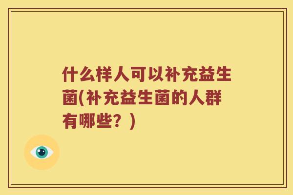什么样人可以补充益生菌(补充益生菌的人群有哪些？)