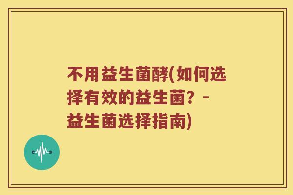 不用益生菌酵(如何选择有效的益生菌？- 益生菌选择指南)