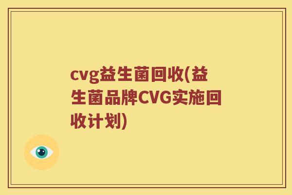 cvg益生菌回收(益生菌品牌CVG实施回收计划) cvg益生菌回收(益生菌品牌CVG实施回收计划)