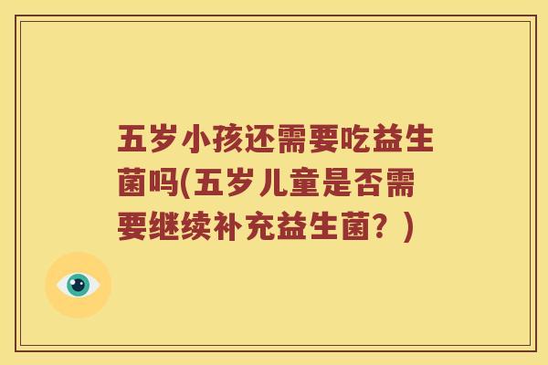 五岁小孩还需要吃益生菌吗(五岁儿童是否需要继续补充益生菌？)