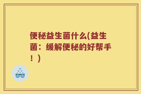 便秘益生菌什么(益生菌：缓解便秘的好帮手！)