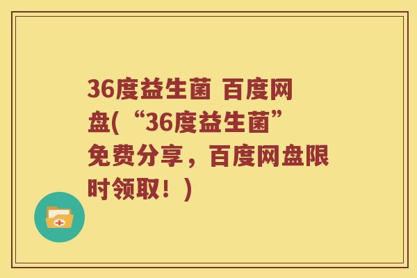 36度益生菌 百度网盘(“36度益生菌”免费分享，百度网盘限时领取！)