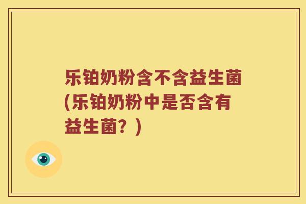 乐铂奶粉含不含益生菌(乐铂奶粉中是否含有益生菌？)
