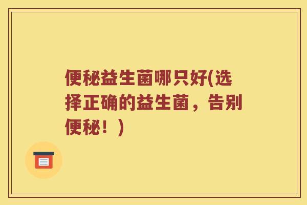 便秘益生菌哪只好(选择正确的益生菌，告别便秘！)