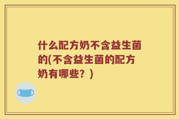 什么配方奶不含益生菌的(不含益生菌的配方奶有哪些？)