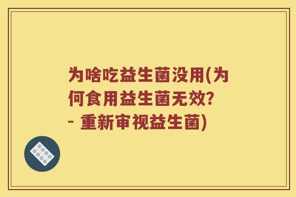 为啥吃益生菌没用(为何食用益生菌无效？ - 重新审视益生菌)