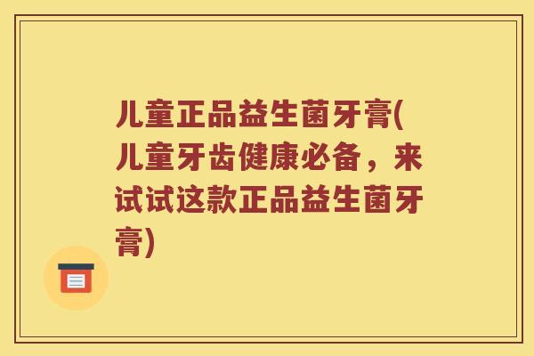 儿童正品益生菌牙膏(儿童牙齿健康必备，来试试这款正品益生菌牙膏)