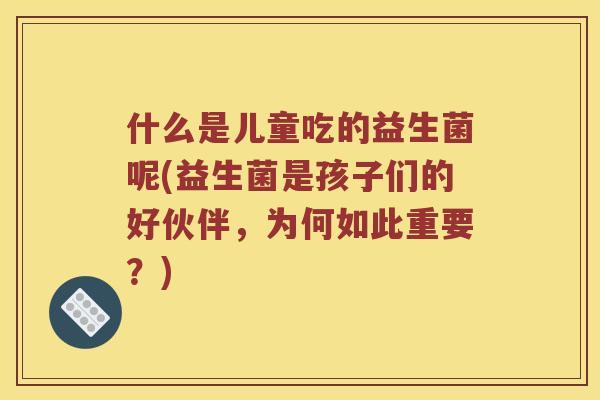 什么是儿童吃的益生菌呢(益生菌是孩子们的好伙伴，为何如此重要？)