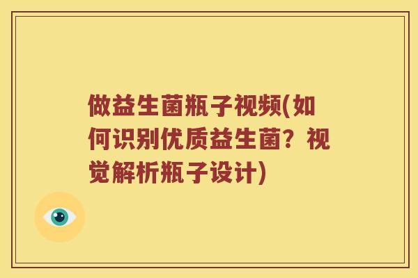 做益生菌瓶子视频(如何识别优质益生菌？视觉解析瓶子设计)