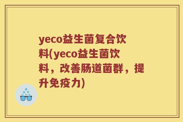 yeco益生菌复合饮料(yeco益生菌饮料，改善肠道菌群，提升免疫力)