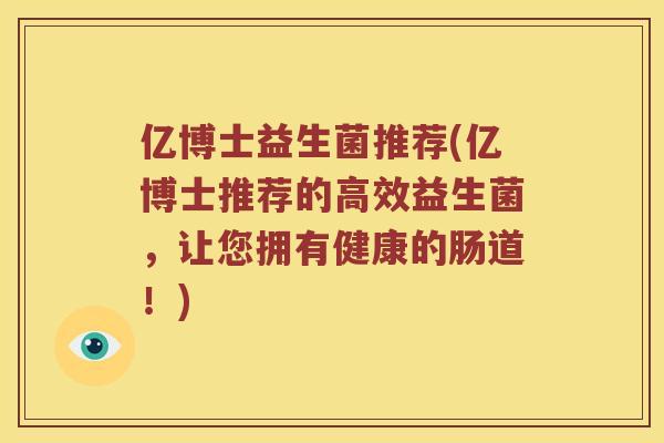 亿博士益生菌推荐(亿博士推荐的高效益生菌，让您拥有健康的肠道！)