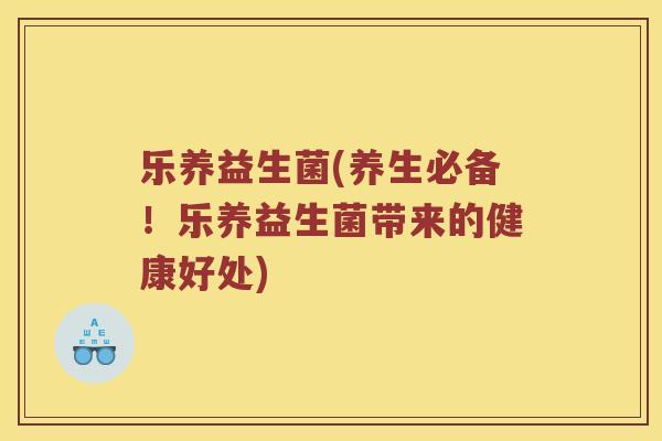 乐养益生菌(养生必备！乐养益生菌带来的健康好处)
