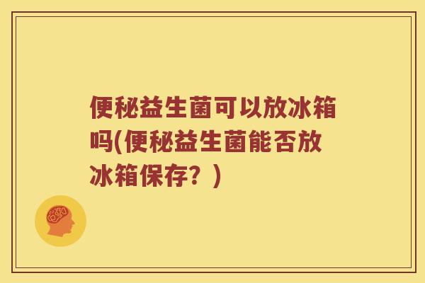 便秘益生菌可以放冰箱吗(便秘益生菌能否放冰箱保存？)