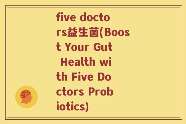 five doctors益生菌(Boost Your Gut Health with Five Doctors Probiotics)