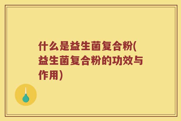 什么是益生菌复合粉(益生菌复合粉的功效与作用)