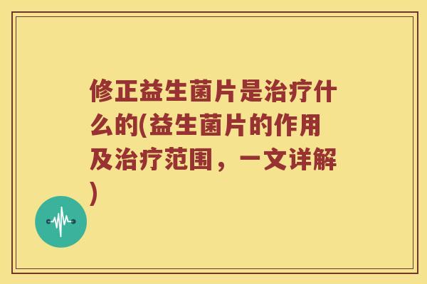 修正益生菌片是治疗什么的(益生菌片的作用及治疗范围，一文详解)