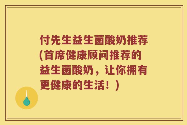 付先生益生菌酸奶推荐(首席健康顾问推荐的益生菌酸奶，让你拥有更健康的生活！)