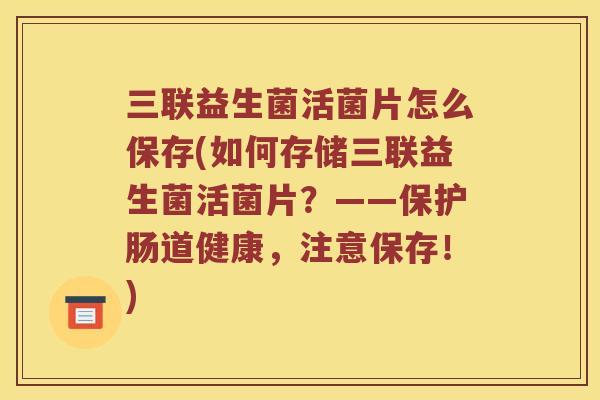 三联益生菌活菌片怎么保存(如何存储三联益生菌活菌片？——保护肠道健康，注意保存！)