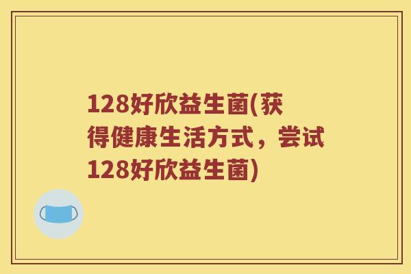 128好欣益生菌(获得健康生活方式，尝试128好欣益生菌)