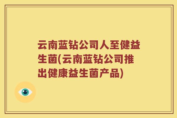 云南蓝钻公司人至健益生菌(云南蓝钻公司推出健康益生菌产品)