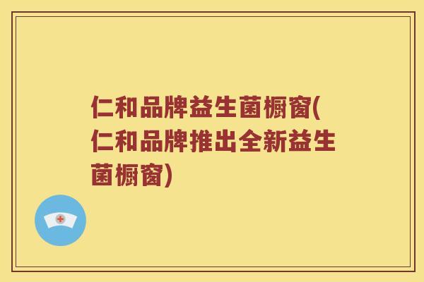 仁和品牌益生菌橱窗(仁和品牌推出全新益生菌橱窗)