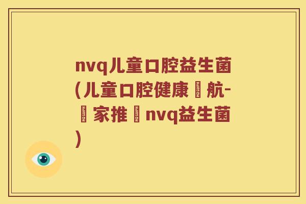 nvq儿童口腔益生菌(儿童口腔健康護航-專家推薦nvq益生菌)