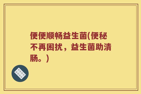 便便顺畅益生菌(不再困扰，益生菌助清肠。)