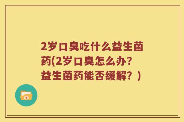 2岁吃什么益生菌药(2岁怎么办？益生菌药能否缓解？)