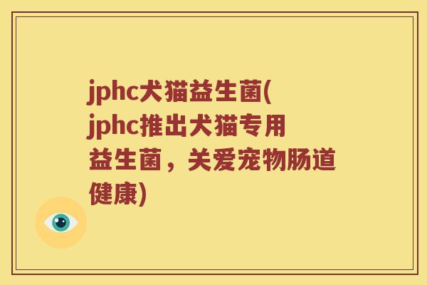 jphc犬猫益生菌(jphc推出犬猫专用益生菌，关爱宠物肠道健康)