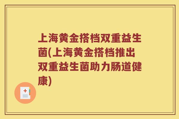 上海黄金搭档双重益生菌(上海黄金搭档推出双重益生菌助力肠道健康)