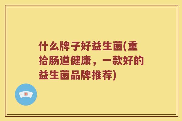 什么牌子好益生菌(重拾肠道健康，一款好的益生菌品牌推荐)