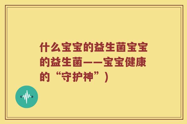 什么宝宝的益生菌宝宝的益生菌——宝宝健康的“守护神”)