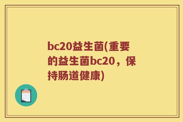bc20益生菌(重要的益生菌bc20,保持肠道健康) bc20益生菌(重要的益生菌bc20,保持肠道健康)