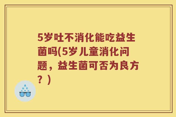 5岁吐不消化能吃益生菌吗(5岁儿童消化问题,益生菌可否为良方?) 5岁吐不消化能吃益生菌吗(5岁儿童消化问题,益生菌可否为良方?)