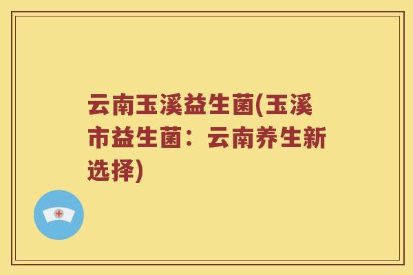 云南玉溪益生菌(玉溪市益生菌:云南养生新选择) 云南玉溪益生菌(玉溪市益生菌:云南养生新选择)