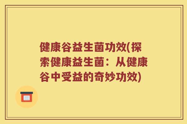 健康谷益生菌功效(探索健康益生菌：从健康谷中受益的奇妙功效)