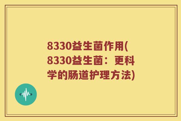 8330益生菌作用(8330益生菌：更科学的肠道护理方法)