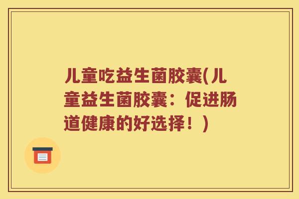 儿童吃益生菌胶囊(儿童益生菌胶囊：促进肠道健康的好选择！)