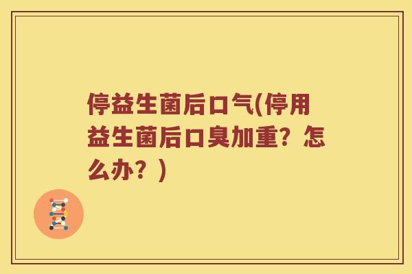 停益生菌后口气(停用益生菌后口臭加重？怎么办？)