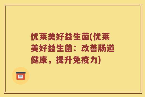 优莱美好益生菌(优莱美好益生菌：改善肠道健康，提升免疫力)