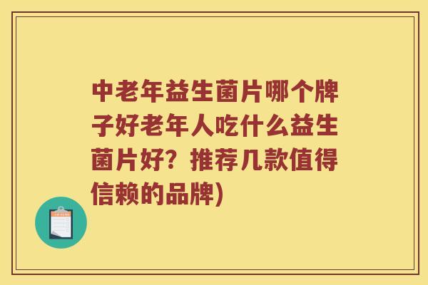 中老年益生菌片哪个牌子好老年人吃什么益生菌片好?推荐几款值得信赖的品牌) 中老年益生菌片哪个牌子好老年人吃什么益生菌片好?推荐几款值得信赖的品牌)
